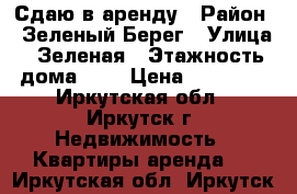 Сдаю в аренду › Район ­ Зеленый Берег › Улица ­ Зеленая › Этажность дома ­ 1 › Цена ­ 13 000 - Иркутская обл., Иркутск г. Недвижимость » Квартиры аренда   . Иркутская обл.,Иркутск г.